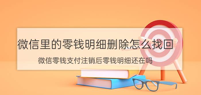 微信里的零钱明细删除怎么找回 微信零钱支付注销后零钱明细还在吗？